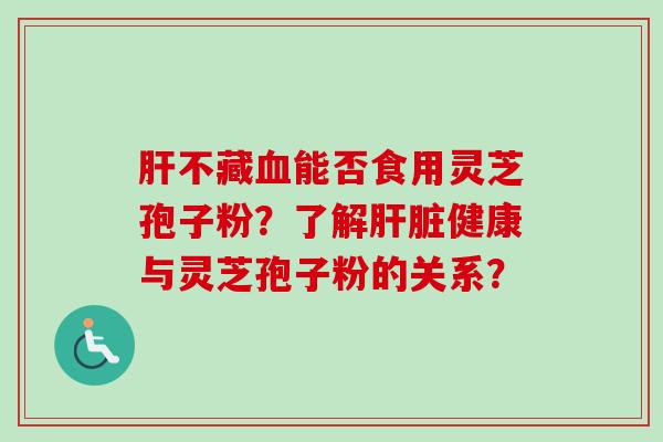 肝不藏血能否食用灵芝孢子粉？了解肝脏健康与灵芝孢子粉的关系？