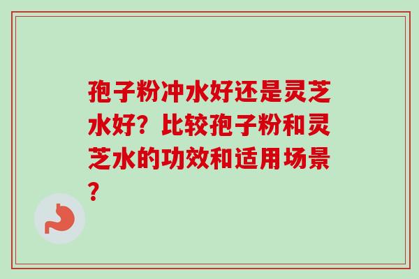 孢子粉冲水好还是灵芝水好？比较孢子粉和灵芝水的功效和适用场景？