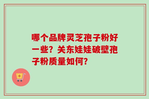 哪个品牌灵芝孢子粉好一些？关东娃娃破壁孢子粉质量如何？