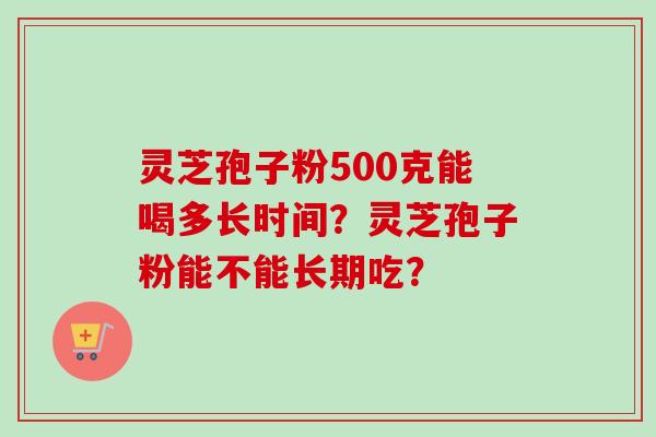 灵芝孢子粉500克能喝多长时间？灵芝孢子粉能不能长期吃？