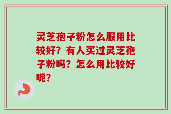 灵芝孢子粉怎么服用比较好？有人买过灵芝孢子粉吗？怎么用比较好呢？