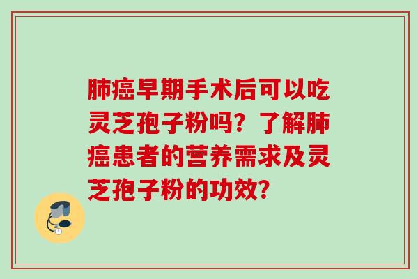 肺癌早期手术后可以吃灵芝孢子粉吗？了解肺癌患者的营养需求及灵芝孢子粉的功效？