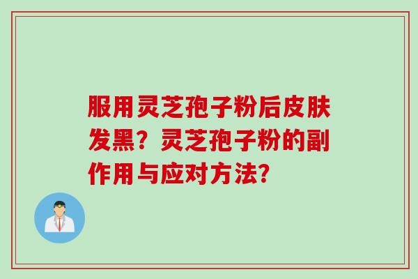 服用灵芝孢子粉后皮肤发黑？灵芝孢子粉的副作用与应对方法？