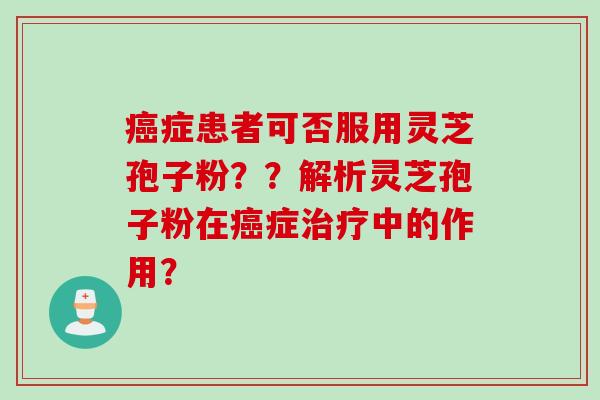 癌症患者可否服用灵芝孢子粉？？解析灵芝孢子粉在癌症治疗中的作用？