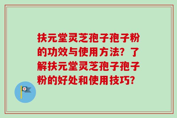 扶元堂灵芝孢子孢子粉的功效与使用方法？了解扶元堂灵芝孢子孢子粉的好处和使用技巧？