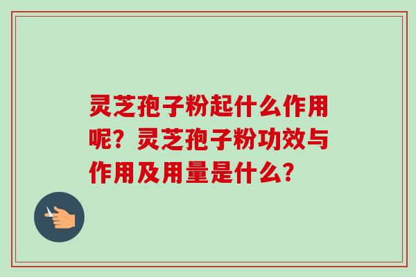 灵芝孢子粉起什么作用呢？灵芝孢子粉功效与作用及用量是什么？