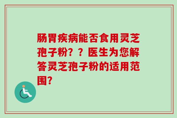 肠胃疾病能否食用灵芝孢子粉？？医生为您解答灵芝孢子粉的适用范围？