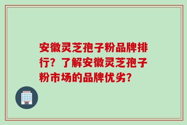 安徽灵芝孢子粉品牌排行？了解安徽灵芝孢子粉市场的品牌优劣？