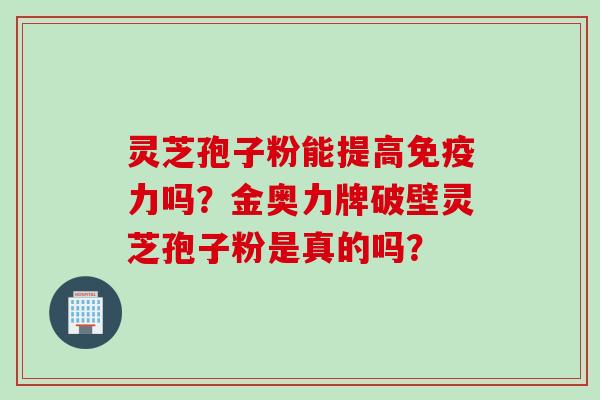 灵芝孢子粉能提高免疫力吗？金奥力牌破壁灵芝孢子粉是真的吗？