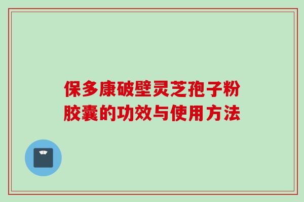 保多康破壁灵芝孢子粉胶囊的功效与使用方法