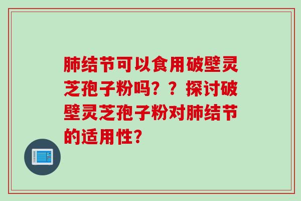 肺结节可以食用破壁灵芝孢子粉吗？？探讨破壁灵芝孢子粉对肺结节的适用性？