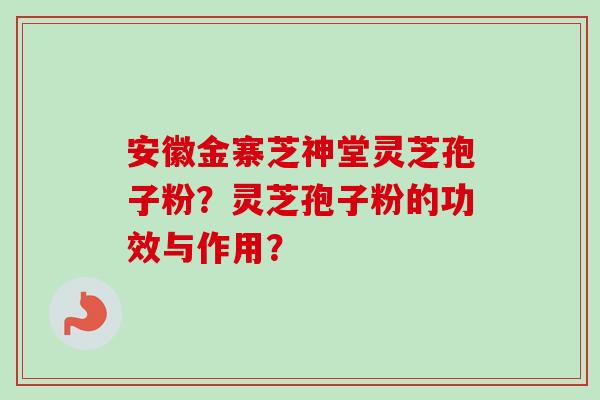 安徽金寨芝神堂灵芝孢子粉？灵芝孢子粉的功效与作用？