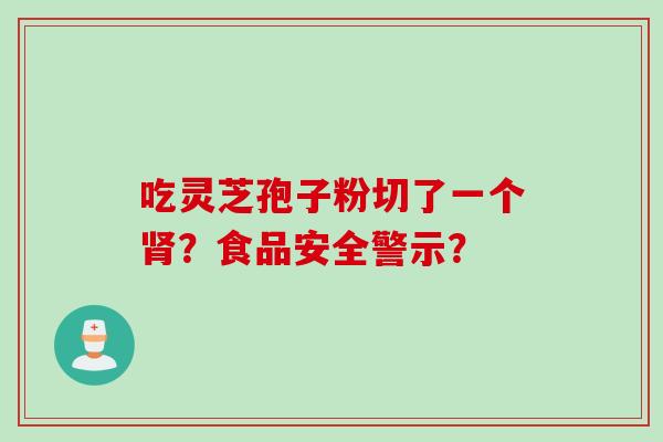 吃灵芝孢子粉切了一个肾？食品安全警示？