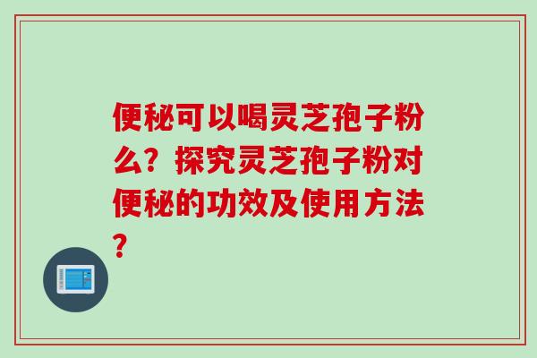 便秘可以喝灵芝孢子粉么？探究灵芝孢子粉对便秘的功效及使用方法？