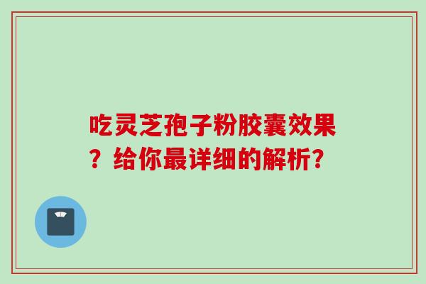 吃灵芝孢子粉胶囊效果?给你详细的解析? 吃灵芝孢子粉胶囊效果?给你详细的解析?