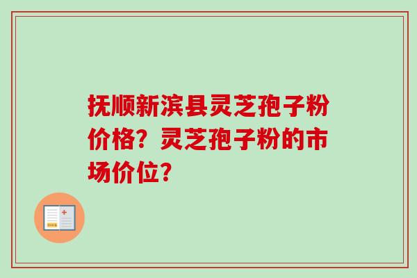 抚顺新滨县灵芝孢子粉价格？灵芝孢子粉的市场价位？