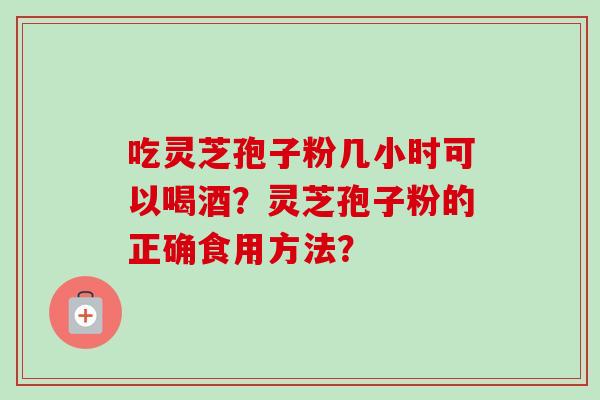 吃灵芝孢子粉几小时可以喝酒？灵芝孢子粉的正确食用方法？