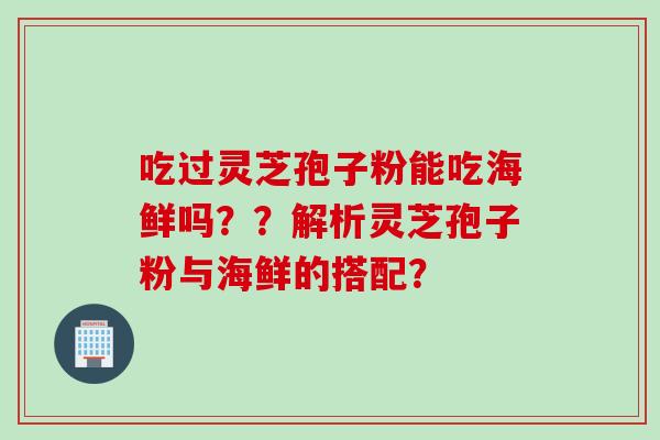 吃过灵芝孢子粉能吃海鲜吗？？解析灵芝孢子粉与海鲜的搭配？