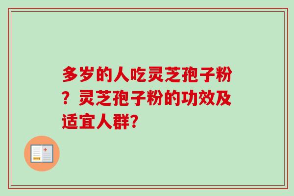 多岁的人吃灵芝孢子粉？灵芝孢子粉的功效及适宜人群？