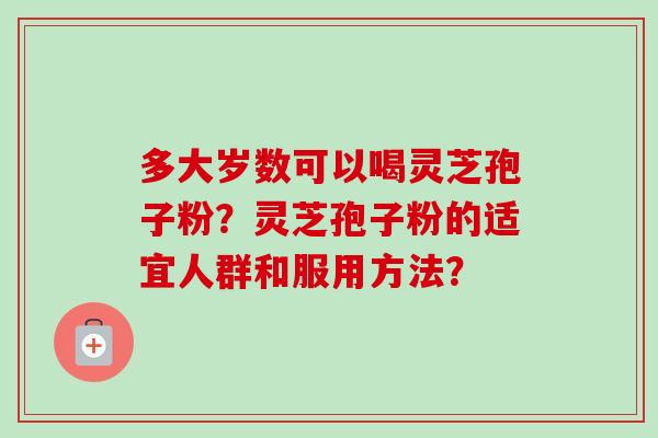 多大岁数可以喝灵芝孢子粉？灵芝孢子粉的适宜人群和服用方法？