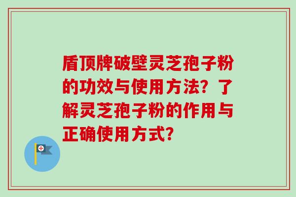 盾顶牌破壁灵芝孢子粉的功效与使用方法？了解灵芝孢子粉的作用与正确使用方式？