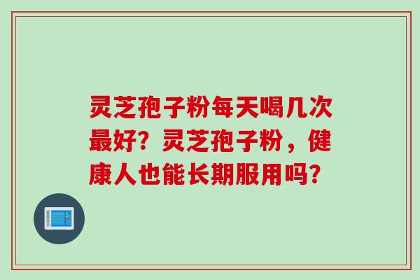 灵芝孢子粉每天喝几次最好？灵芝孢子粉，健康人也能长期服用吗？