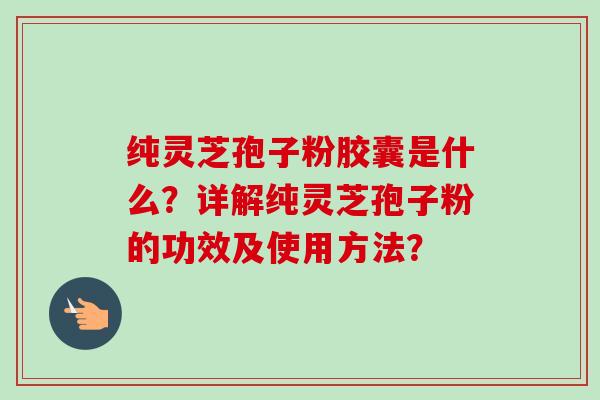 纯灵芝孢子粉胶囊是什么？详解纯灵芝孢子粉的功效及使用方法？