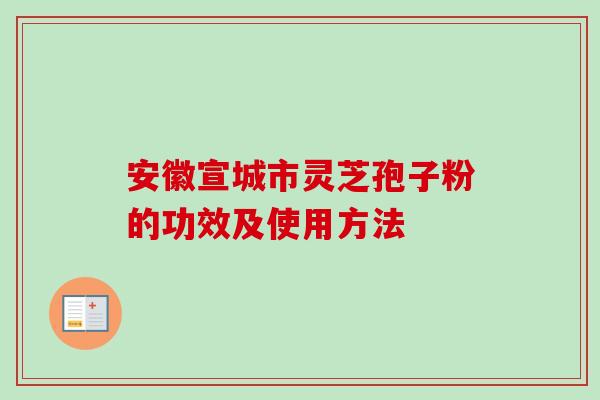 安徽宣城市灵芝孢子粉的功效及使用方法