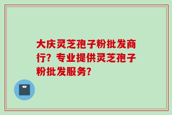 大庆灵芝孢子粉批发商行？专业提供灵芝孢子粉批发服务？