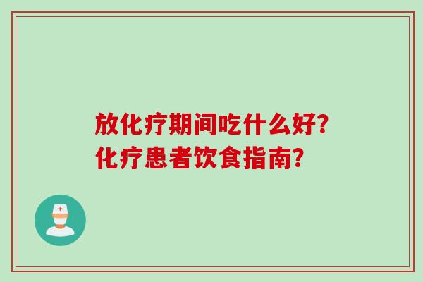 放化疗期间吃什么好？化疗患者饮食指南？