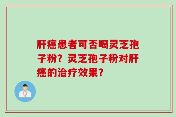 肝癌患者可否喝灵芝孢子粉？灵芝孢子粉对肝癌的治疗效果？