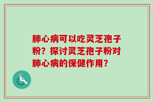 肺心病可以吃灵芝孢子粉？探讨灵芝孢子粉对肺心病的保健作用？