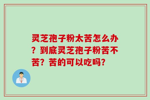 灵芝孢子粉太苦怎么办？到底灵芝孢子粉苦不苦？苦的可以吃吗？