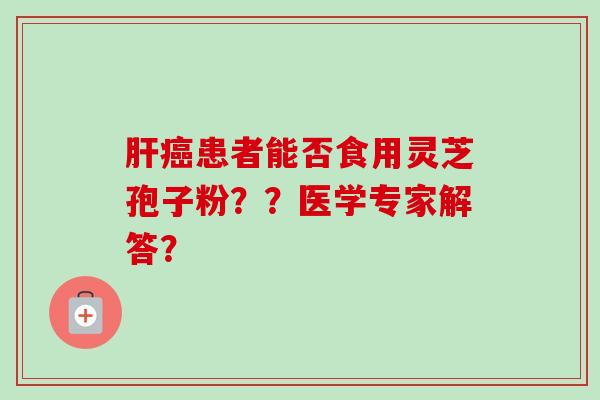 肝癌患者能否食用灵芝孢子粉？？医学专家解答？