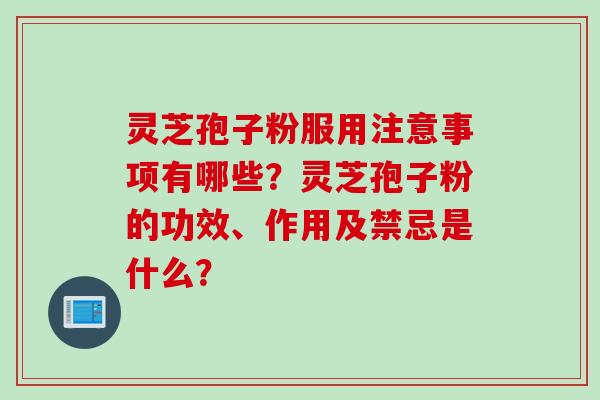 灵芝孢子粉服用注意事项有哪些？灵芝孢子粉的功效、作用及禁忌是什么？