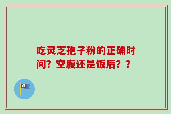 吃灵芝孢子粉的正确时间？空腹还是饭后？？