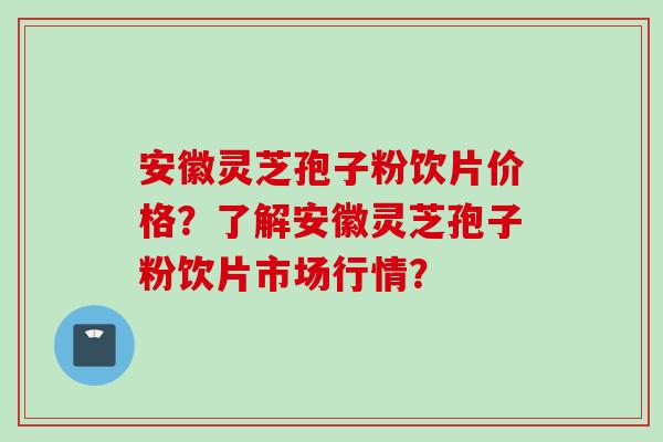 安徽灵芝孢子粉饮片价格？了解安徽灵芝孢子粉饮片市场行情？