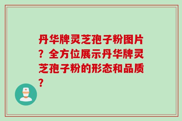 丹华牌灵芝孢子粉图片？全方位展示丹华牌灵芝孢子粉的形态和品质？