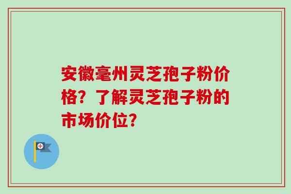 安徽毫州灵芝孢子粉价格？了解灵芝孢子粉的市场价位？