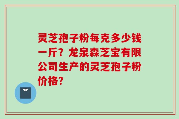 灵芝孢子粉每克多少钱一斤？龙泉森芝宝有限公司生产的灵芝孢子粉价格？