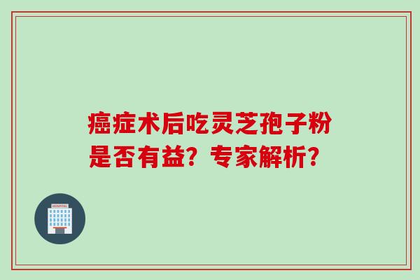 癌症术后吃灵芝孢子粉是否有益？专家解析？