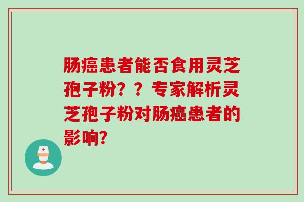 肠癌患者能否食用灵芝孢子粉？？专家解析灵芝孢子粉对肠癌患者的影响？