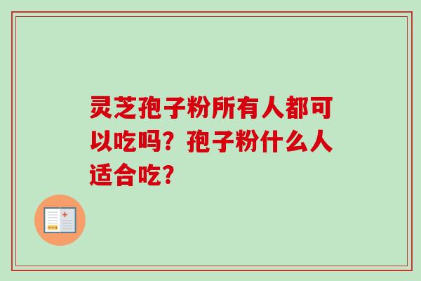 灵芝孢子粉所有人都可以吃吗？孢子粉什么人适合吃？