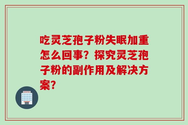 吃灵芝孢子粉失眠加重怎么回事？探究灵芝孢子粉的副作用及解决方案？