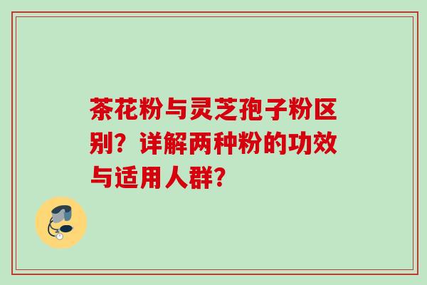 茶花粉与灵芝孢子粉区别？详解两种粉的功效与适用人群？