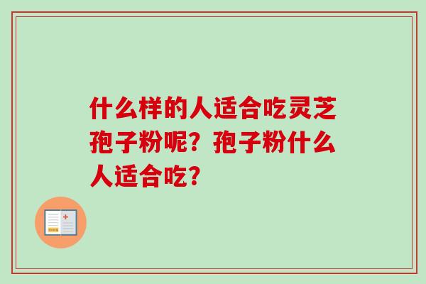 什么样的人适合吃灵芝孢子粉呢？孢子粉什么人适合吃？