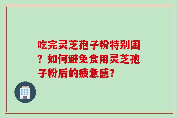 吃完灵芝孢子粉特别困？如何避免食用灵芝孢子粉后的疲惫感？