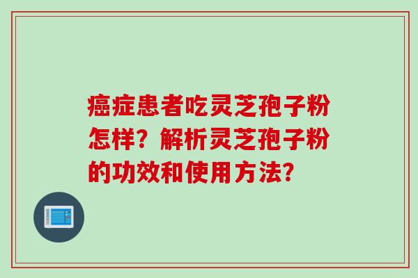 癌症患者吃灵芝孢子粉怎样？解析灵芝孢子粉的功效和使用方法？