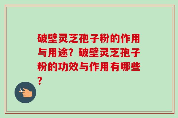 破壁灵芝孢子粉的作用与用途？破壁灵芝孢子粉的功效与作用有哪些？