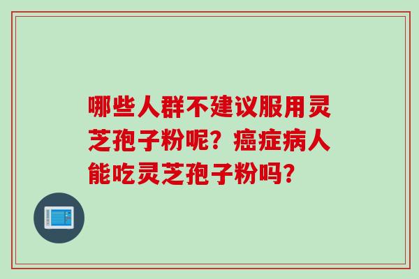 哪些人群不建议服用灵芝孢子粉呢？癌症病人能吃灵芝孢子粉吗？